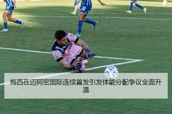 梅西在迈阿密国际连续首发引发体能分配争议全面升温 - HTH