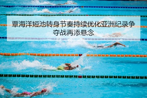 覃海洋短池转身节奏持续优化亚洲纪录争夺战再添悬念 - HTH