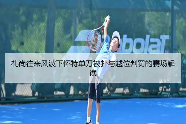 礼尚往来风波下怀特单刀被扑与越位判罚的赛场解读 - HTH