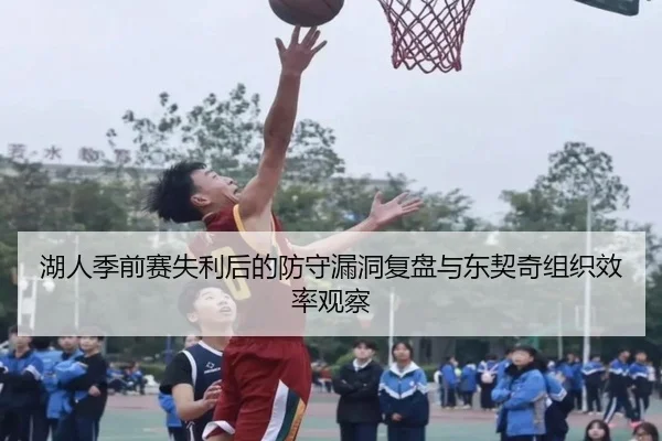 湖人季前赛失利后的防守漏洞复盘与东契奇组织效率观察 - HTH